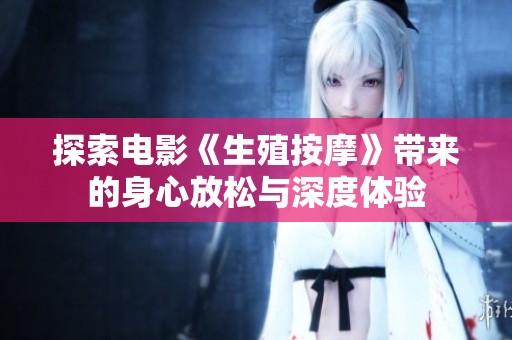 探索电影《生殖按摩》带来的身心放松与深度体验