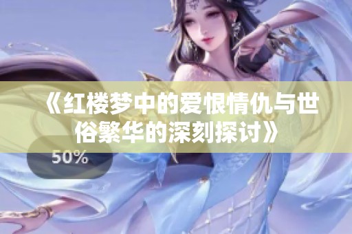 《红楼梦中的爱恨情仇与世俗繁华的深刻探讨》