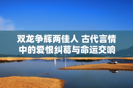 双龙争辉两佳人 古代言情中的爱恨纠葛与命运交响