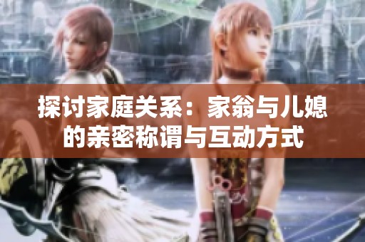 探讨家庭关系：家翁与儿媳的亲密称谓与互动方式