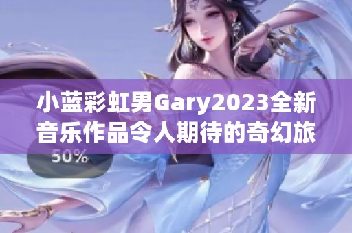 小蓝彩虹男Gary2023全新音乐作品令人期待的奇幻旅程