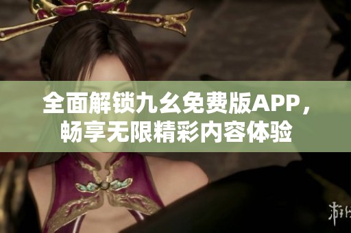 全面解锁九幺免费版APP，畅享无限精彩内容体验