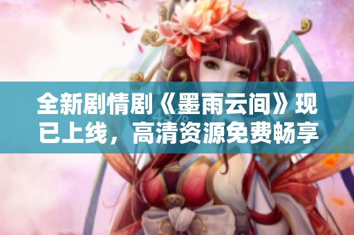 全新剧情剧《墨雨云间》现已上线，高清资源免费畅享！