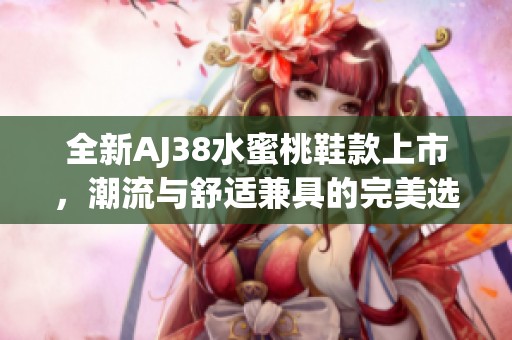 全新AJ38水蜜桃鞋款上市，潮流与舒适兼具的完美选择