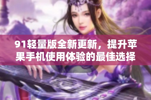 91轻量版全新更新，提升苹果手机使用体验的最佳选择