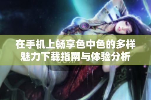 在手机上畅享色中色的多样魅力下载指南与体验分析