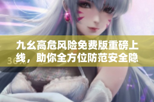 九幺高危风险免费版重磅上线，助你全方位防范安全隐患
