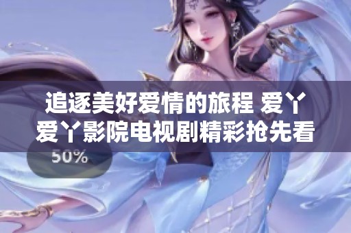 追逐美好爱情的旅程 爱丫爱丫影院电视剧精彩抢先看