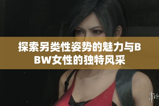 探索另类性姿势的魅力与BBW女性的独特风采
