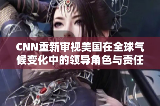 CNN重新审视美国在全球气候变化中的领导角色与责任
