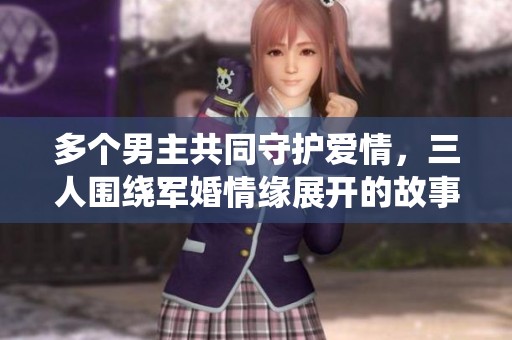 多个男主共同守护爱情，三人围绕军婚情缘展开的故事