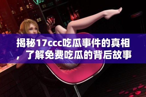 揭秘17ccc吃瓜事件的真相，了解免费吃瓜的背后故事