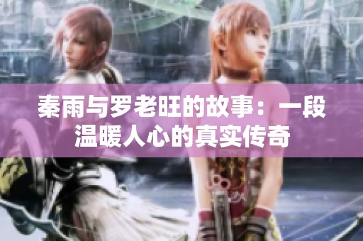 秦雨与罗老旺的故事：一段温暖人心的真实传奇