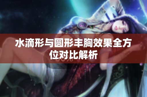 水滴形与圆形丰胸效果全方位对比解析