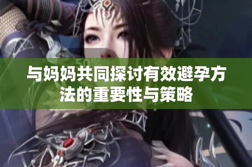 与妈妈共同探讨有效避孕方法的重要性与策略
