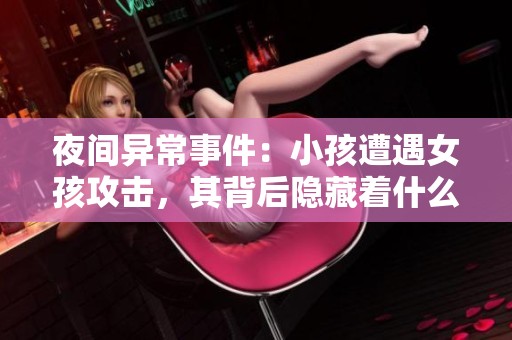 夜间异常事件：小孩遭遇女孩攻击，其背后隐藏着什么原因？
