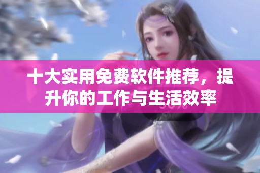 十大实用免费软件推荐，提升你的工作与生活效率