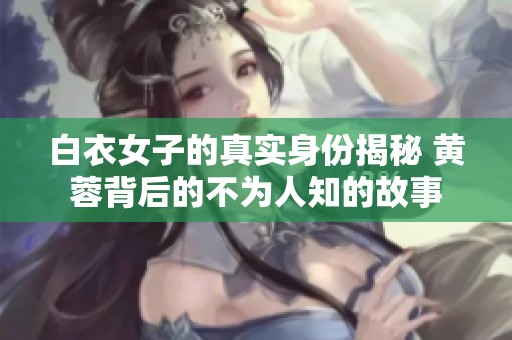白衣女子的真实身份揭秘 黄蓉背后的不为人知的故事