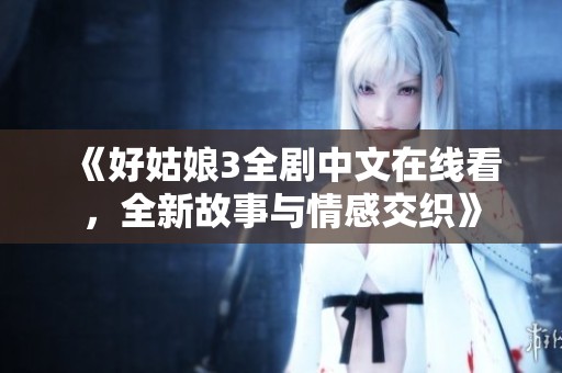 《好姑娘3全剧中文在线看，全新故事与情感交织》