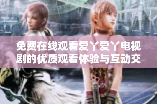 免费在线观看爱丫爱丫电视剧的优质观看体验与互动交流平台