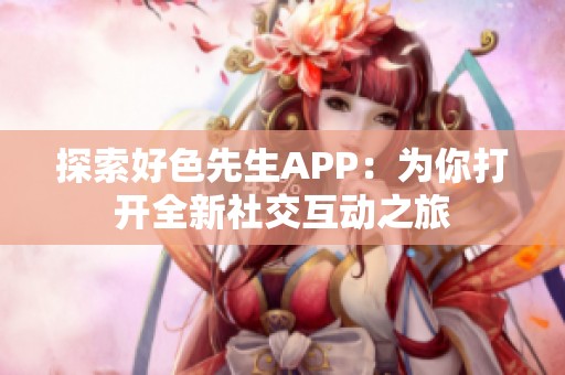 探索好色先生APP：为你打开全新社交互动之旅
