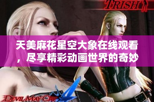 天美麻花星空大象在线观看，尽享精彩动画世界的奇妙体验