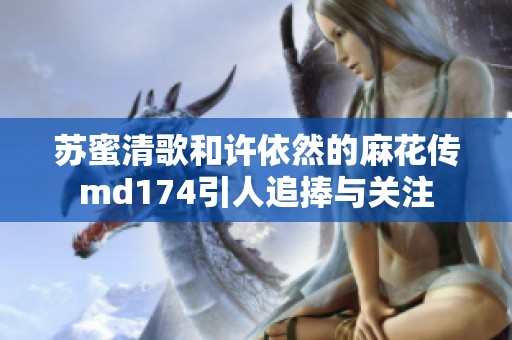 苏蜜清歌和许依然的麻花传md174引人追捧与关注