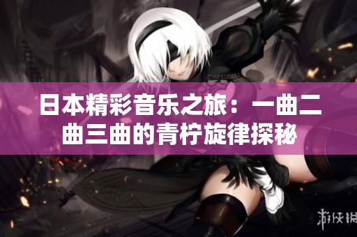 日本精彩音乐之旅：一曲二曲三曲的青柠旋律探秘