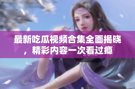 最新吃瓜视频合集全面揭晓，精彩内容一次看过瘾