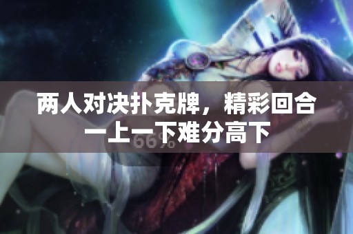 两人对决扑克牌，精彩回合一上一下难分高下