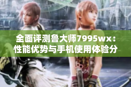 全面评测鲁大师7995wx：性能优势与手机使用体验分析