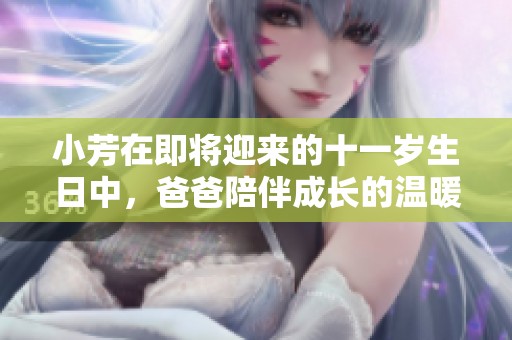 小芳在即将迎来的十一岁生日中，爸爸陪伴成长的温暖时光