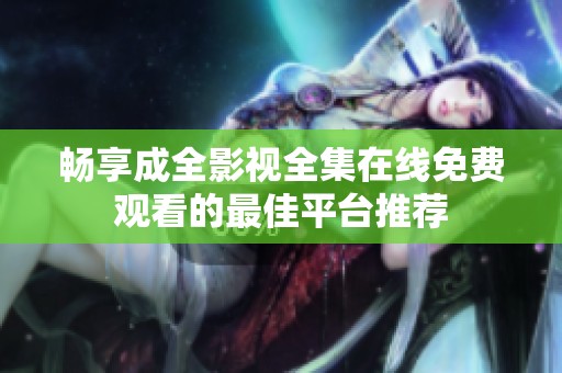 畅享成全影视全集在线免费观看的最佳平台推荐