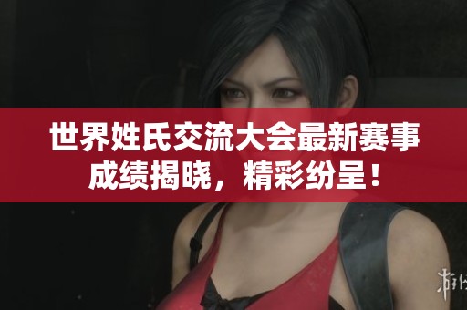 世界姓氏交流大会最新赛事成绩揭晓，精彩纷呈！