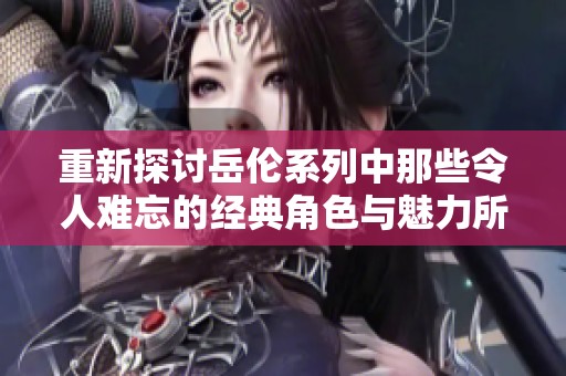 重新探讨岳伦系列中那些令人难忘的经典角色与魅力所在