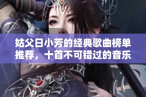姑父日小芳的经典歌曲榜单推荐，十首不可错过的音乐佳作