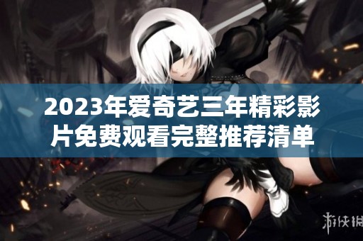 2023年爱奇艺三年精彩影片免费观看完整推荐清单