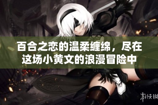 百合之恋的温柔缠绵，尽在这场小黄文的浪漫冒险中
