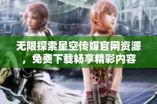 无限探索星空传媒官网资源，免费下载畅享精彩内容