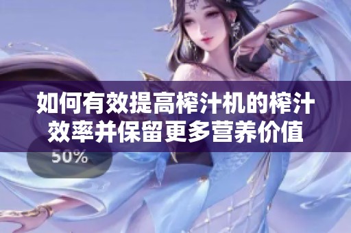如何有效提高榨汁机的榨汁效率并保留更多营养价值