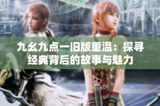 九幺九点一旧版重温：探寻经典背后的故事与魅力