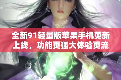 全新91轻量版苹果手机更新上线，功能更强大体验更流畅