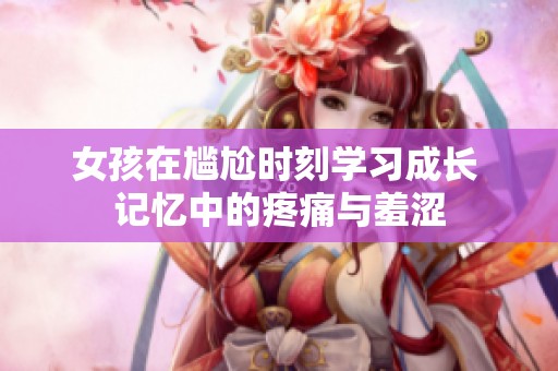 女孩在尴尬时刻学习成长 记忆中的疼痛与羞涩