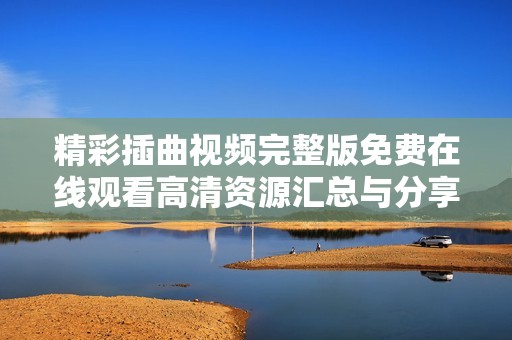 精彩插曲视频完整版免费在线观看高清资源汇总与分享