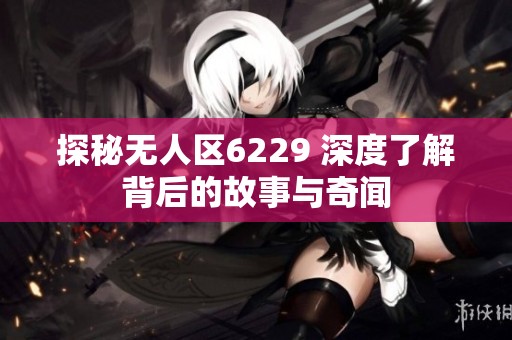 探秘无人区6229 深度了解背后的故事与奇闻