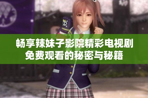 畅享辣妹子影院精彩电视剧免费观看的秘密与秘籍