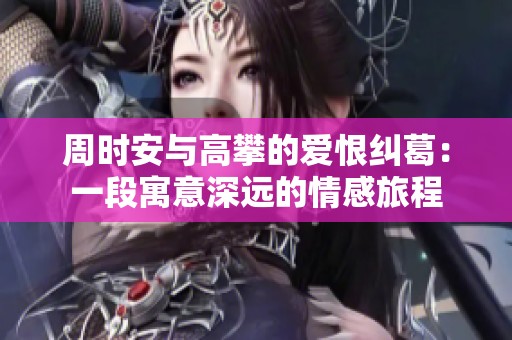 周时安与高攀的爱恨纠葛：一段寓意深远的情感旅程