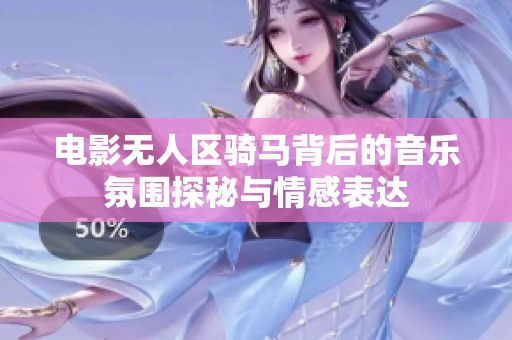 电影无人区骑马背后的音乐氛围探秘与情感表达