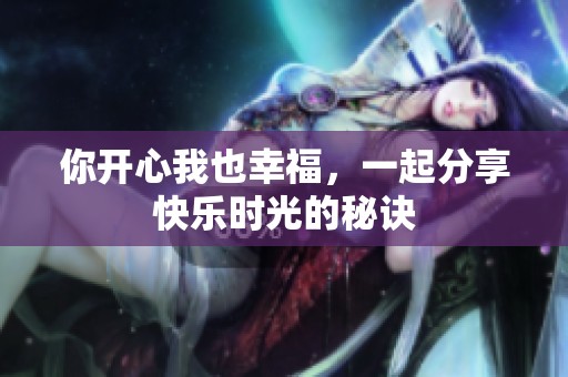 你开心我也幸福，一起分享快乐时光的秘诀