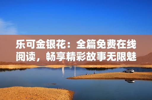 乐可金银花：全篇免费在线阅读，畅享精彩故事无限魅力